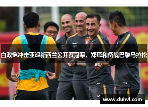 白政恺冲击亚巡新西兰公开赛冠军，郑蕴和备战巴黎马拉松