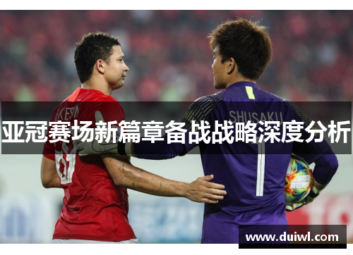 亚冠赛场新篇章备战战略深度分析