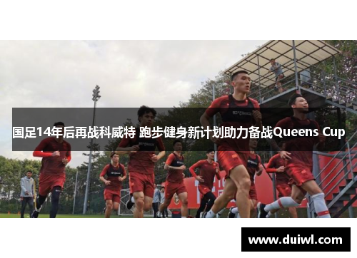 国足14年后再战科威特 跑步健身新计划助力备战Queens Cup