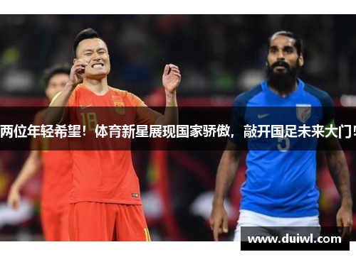 两位年轻希望！体育新星展现国家骄傲，敲开国足未来大门！